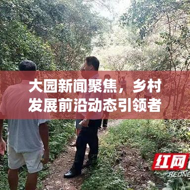 大园新闻聚焦，乡村发展前沿动态引领者