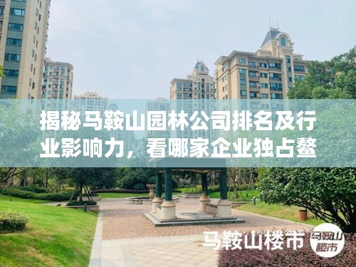 揭秘马鞍山园林公司排名及行业影响力，看哪家企业独占鳌头！