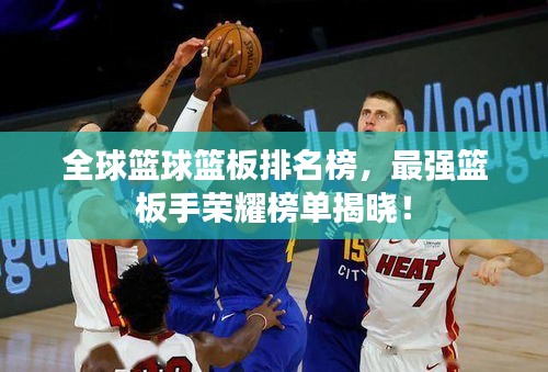 全球篮球篮板排名榜，最强篮板手荣耀榜单揭晓！