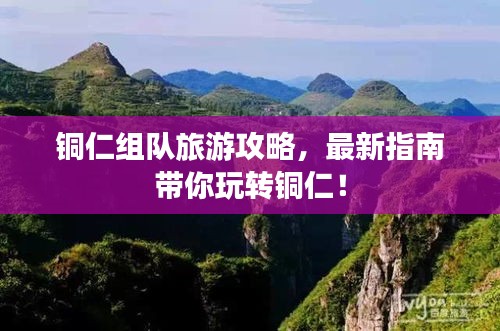 铜仁组队旅游攻略，最新指南带你玩转铜仁！