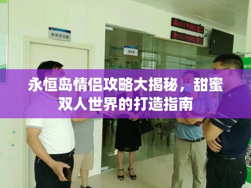 永恒岛情侣攻略大揭秘，甜蜜双人世界的打造指南