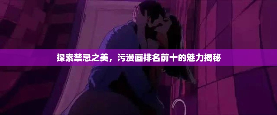 探索禁忌之美，污漫画排名前十的魅力揭秘