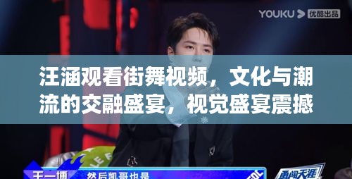 汪涵观看街舞视频，文化与潮流的交融盛宴，视觉盛宴震撼来袭！