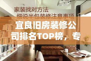 宜良旧房装修公司排名TOP榜，专业团队打造品质之选！