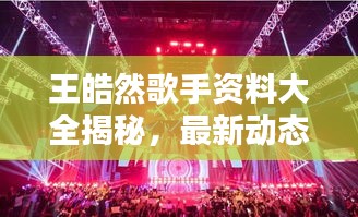 王皓然歌手资料大全揭秘，最新动态、音乐成就一网打尽！