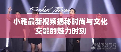 小雅最新视频揭秘时尚与文化交融的魅力时刻