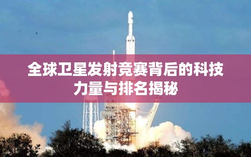 全球卫星发射竞赛背后的科技力量与排名揭秘
