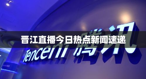 晋江直播今日热点新闻速递
