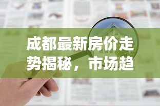 成都最新房价走势揭秘，市场趋势解读与购房指南
