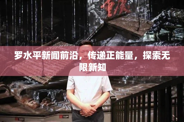 罗水平新闻前沿，传递正能量，探索无限新知