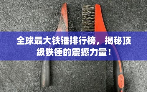 全球最大铁锤排行榜，揭秘顶级铁锤的震撼力量！