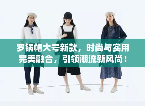 罗锅帽大号新款，时尚与实用完美融合，引领潮流新风尚！