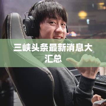 三峡头条最新消息大汇总