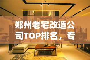 郑州老宅改造公司TOP排名，专业团队打造舒适家居！