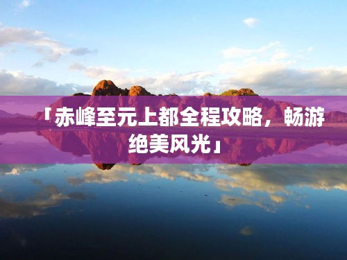 「赤峰至元上都全程攻略，畅游绝美风光」