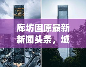 廊坊固原最新新闻头条，城市新动向与发展亮点揭秘