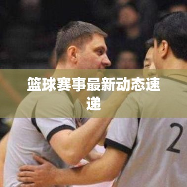 篮球赛事最新动态速递