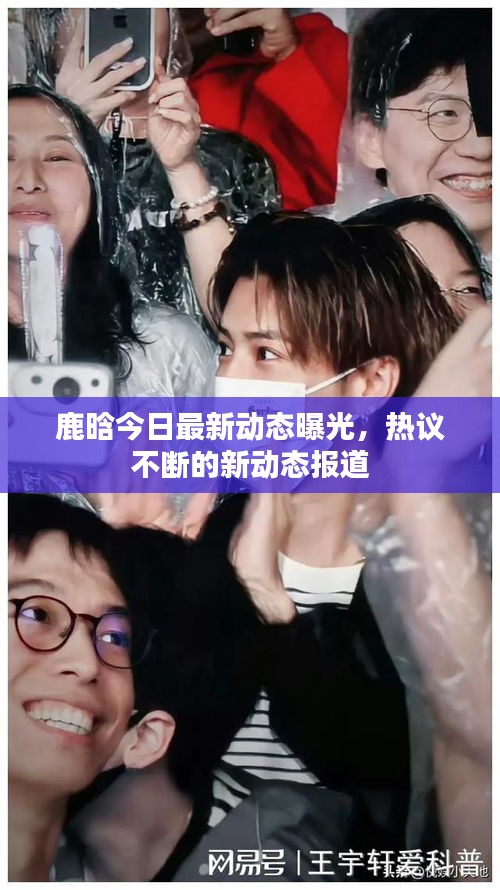 鹿晗今日最新动态曝光，热议不断的新动态报道