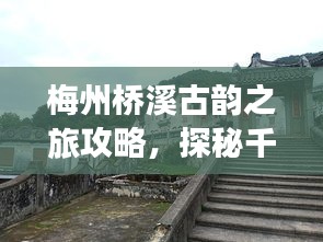 梅州桥溪古韵之旅攻略，探秘千年古道，领略独特韵味