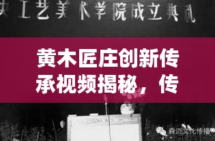 黄木匠庄创新传承视频揭秘，传统工艺与现代风尚的融合