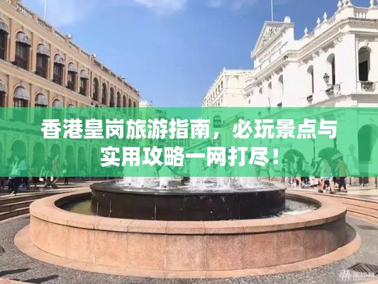 香港皇岗旅游指南，必玩景点与实用攻略一网打尽！
