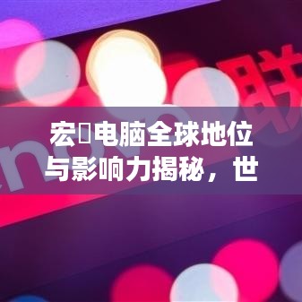 宏碁电脑全球地位与影响力揭秘，世界排名及全球影响力概述