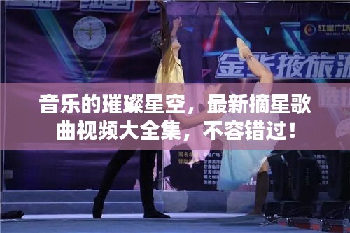 音乐的璀璨星空，最新摘星歌曲视频大全集，不容错过！