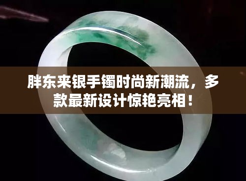 胖东来银手镯时尚新潮流，多款最新设计惊艳亮相！