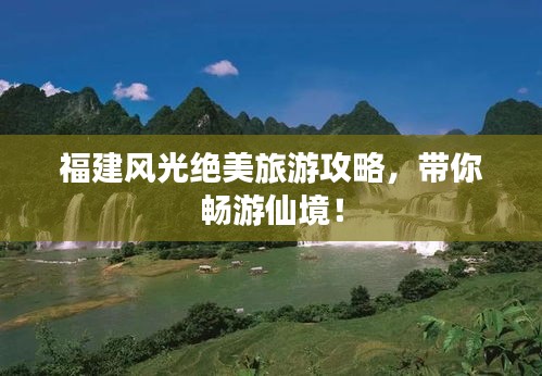 福建风光绝美旅游攻略，带你畅游仙境！