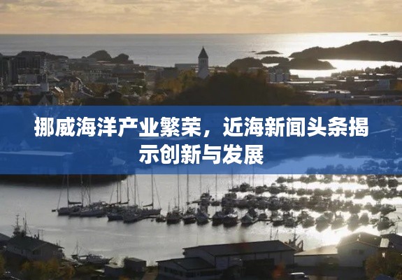 挪威海洋产业繁荣，近海新闻头条揭示创新与发展