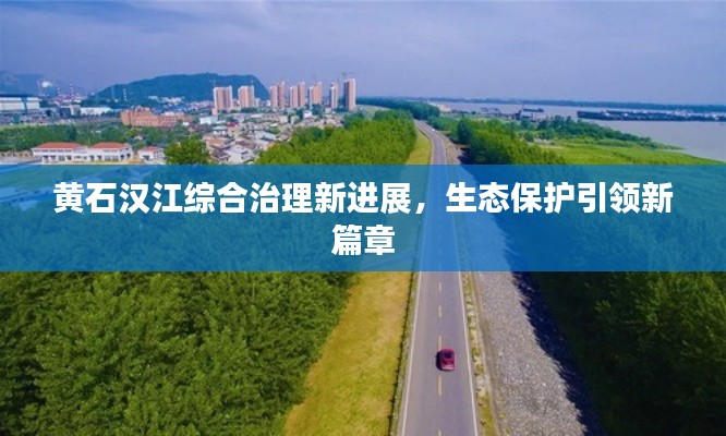 黄石汉江综合治理新进展，生态保护引领新篇章