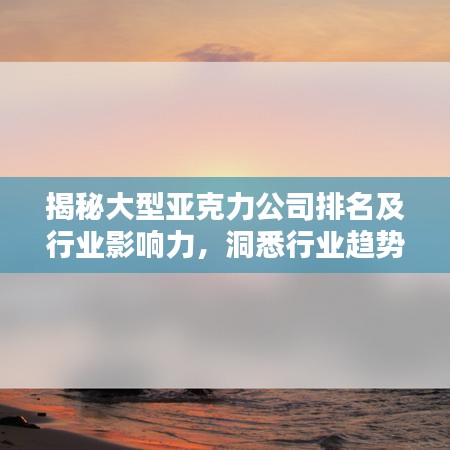 揭秘大型亚克力公司排名及行业影响力，洞悉行业趋势！