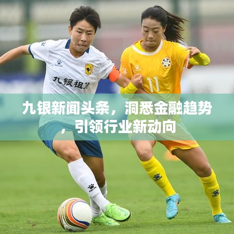 九银新闻头条，洞悉金融趋势，引领行业新动向