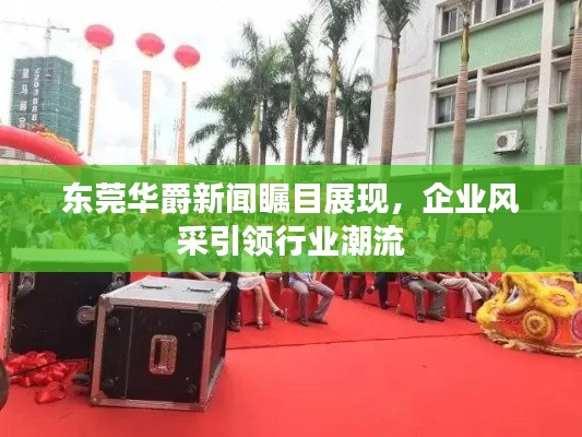 东莞华爵新闻瞩目展现，企业风采引领行业潮流