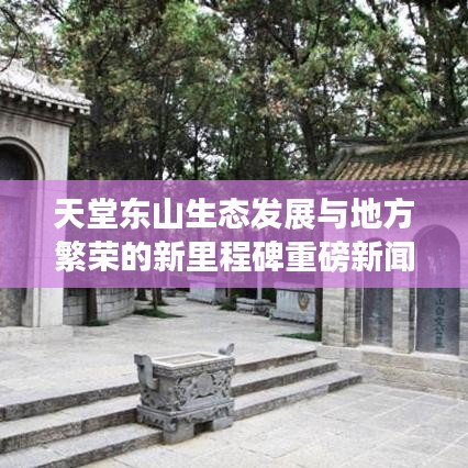天堂东山生态发展与地方繁荣的新里程碑重磅新闻发布！
