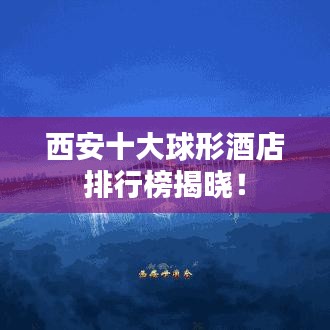 西安十大球形酒店排行榜揭晓！