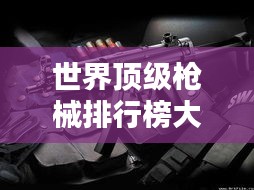 世界顶级枪械排行榜大盘点