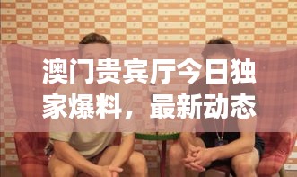 澳门贵宾厅今日独家爆料，最新动态一网打尽！