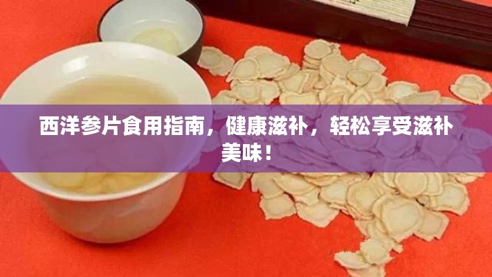 西洋参片食用指南，健康滋补，轻松享受滋补美味！