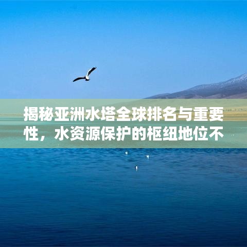 揭秘亚洲水塔全球排名与重要性，水资源保护的枢纽地位不容小觑