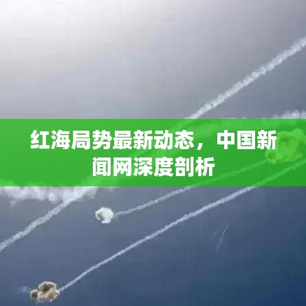 红海局势最新动态，中国新闻网深度剖析