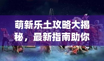 萌新乐土攻略大揭秘，最新指南助你轻松玩转游戏！