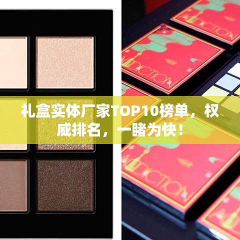 礼盒实体厂家TOP10榜单，权威排名，一睹为快！