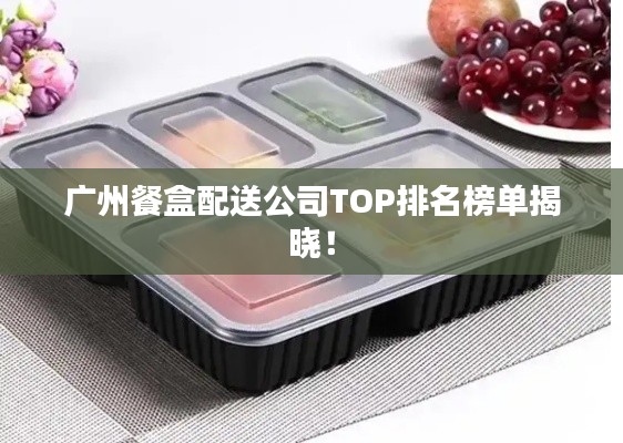 广州餐盒配送公司TOP排名榜单揭晓！