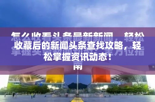 收藏后的新闻头条查找攻略，轻松掌握资讯动态！