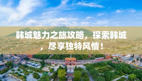 韩城魅力之旅攻略，探索韩城，尽享独特风情！
