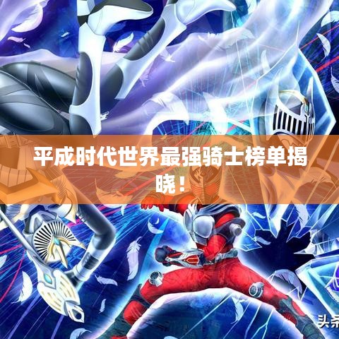 平成时代世界最强骑士榜单揭晓！