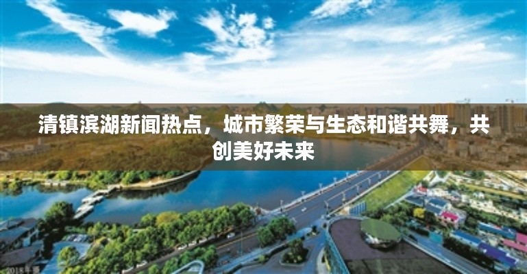 清镇滨湖新闻热点，城市繁荣与生态和谐共舞，共创美好未来