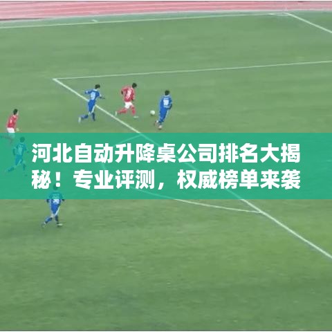 河北自动升降桌公司排名大揭秘！专业评测，权威榜单来袭！