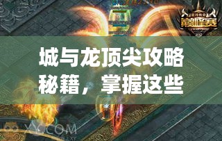 城与龙顶尖攻略秘籍，掌握这些技巧，轻松登顶游戏巅峰！